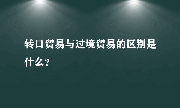 转口贸易与过境贸易的区别是什么？