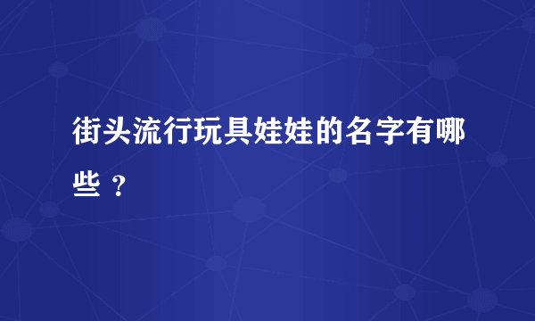 街头流行玩具娃娃的名字有哪些 ？
