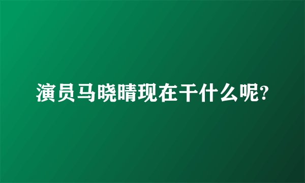 演员马晓晴现在干什么呢?