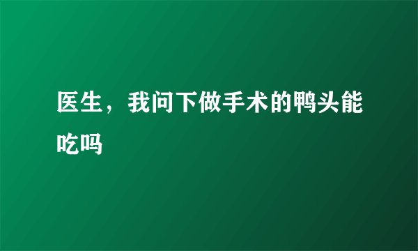 医生，我问下做手术的鸭头能吃吗