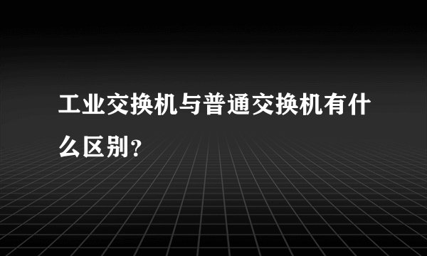 工业交换机与普通交换机有什么区别？