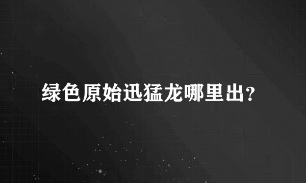 绿色原始迅猛龙哪里出?