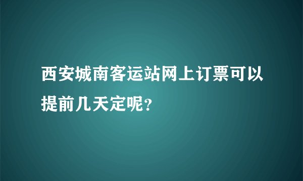 西安城南客运站网上订票可以提前几天定呢?