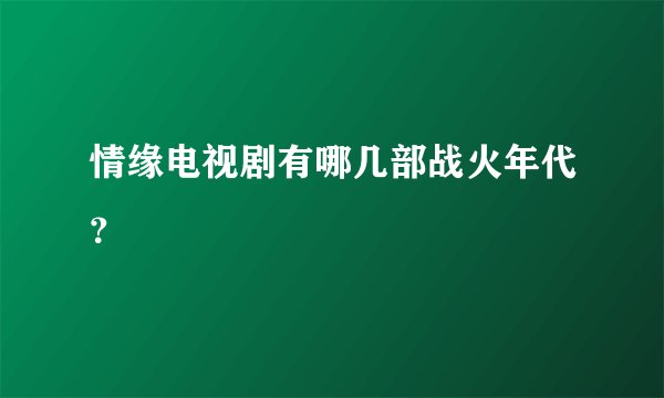 情缘电视剧有哪几部战火年代？
