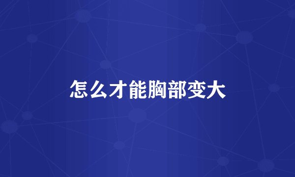 怎么才能胸部变大