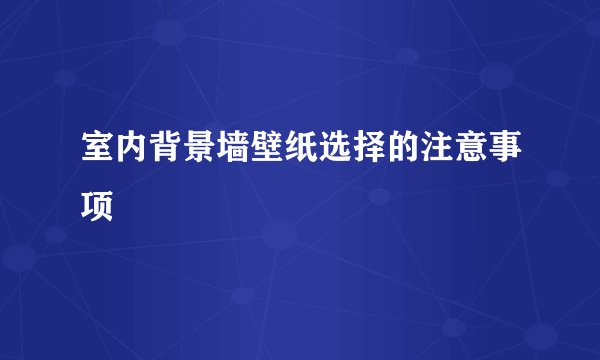 室内背景墙壁纸选择的注意事项