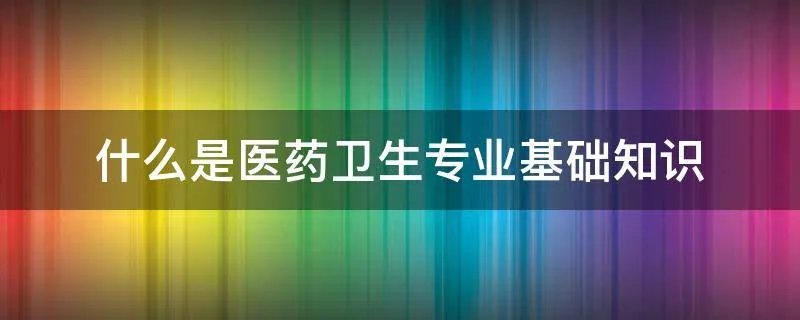 什么是医药卫生专业基础知识