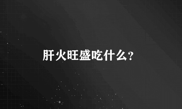 肝火旺盛吃什么？