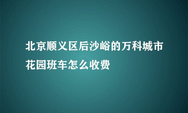 北京顺义区后沙峪的万科城市花园班车怎么收费