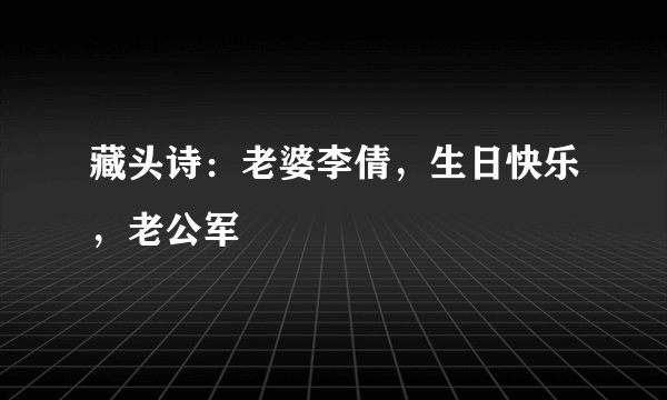 藏头诗：老婆李倩，生日快乐，老公军
