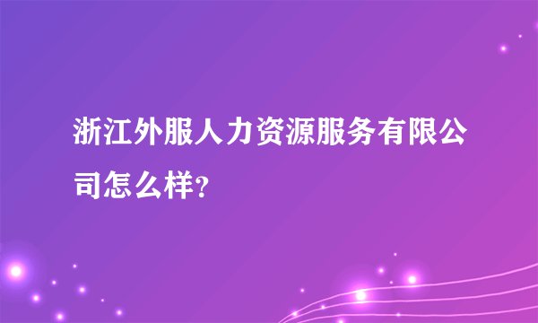浙江外服人力资源服务有限公司怎么样？