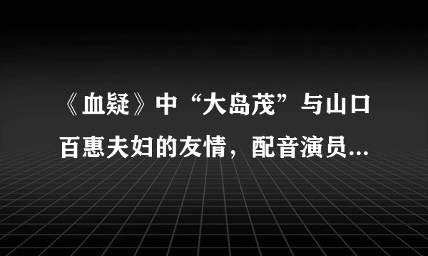 《血疑》中“大岛茂”与山口百惠夫妇的友情,配音演员简肇强回忆他感人往事