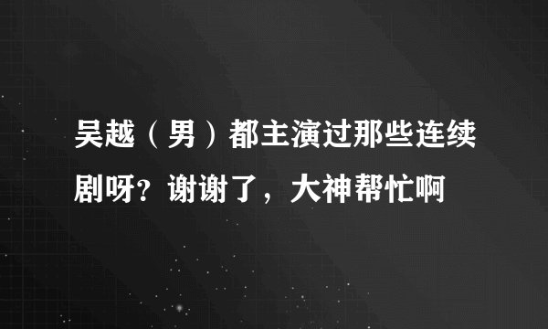 吴越（男）都主演过那些连续剧呀？谢谢了，大神帮忙啊