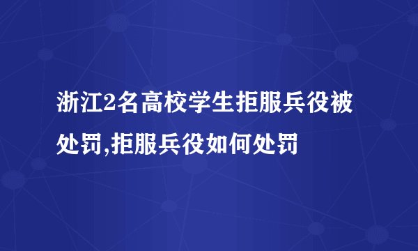 浙江2名高校学生拒服兵役被处罚,拒服兵役如何处罚