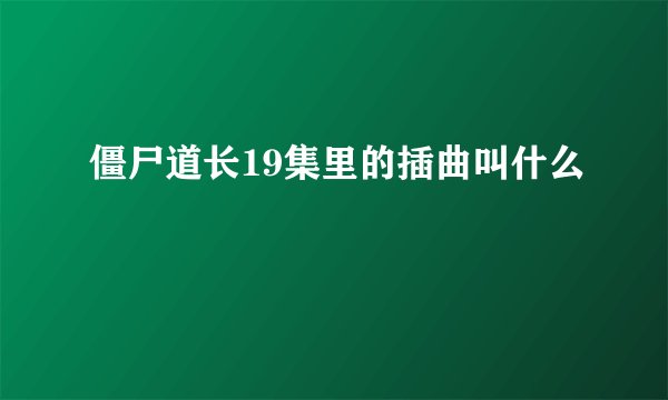 僵尸道长19集里的插曲叫什么