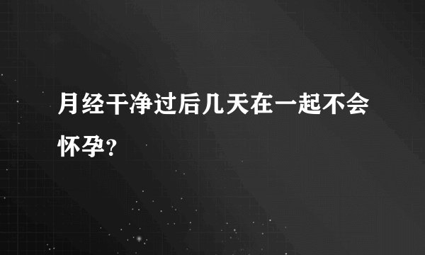 月经干净过后几天在一起不会怀孕？