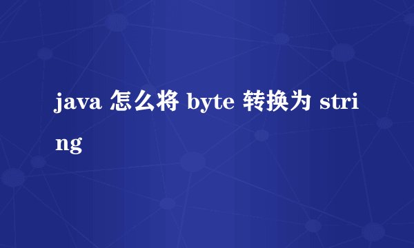 java 怎么将 byte 转换为 string