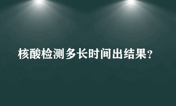 核酸检测多长时间出结果?