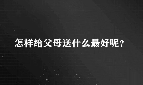怎样给父母送什么最好呢？