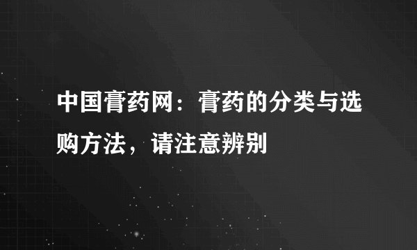中国膏药网：膏药的分类与选购方法，请注意辨别