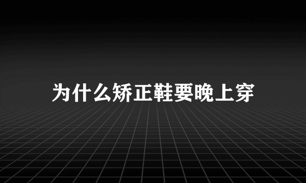 为什么矫正鞋要晚上穿
