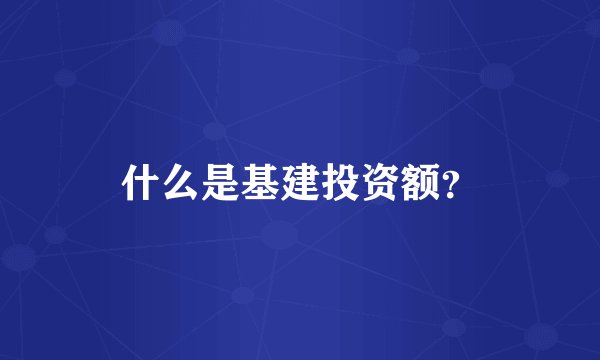 什么是基建投资额?