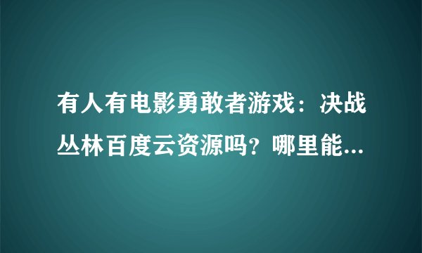 有人有电影勇敢者游戏:决战丛林百度云资源吗?哪里能看?给个地址!