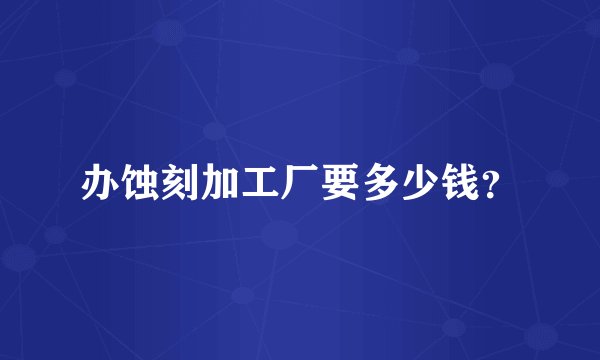 办蚀刻加工厂要多少钱？