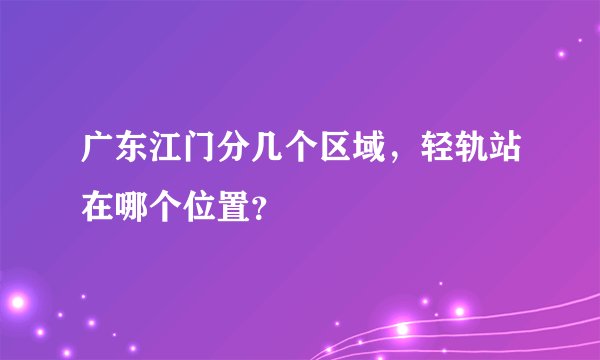 广东江门分几个区域，轻轨站在哪个位置？