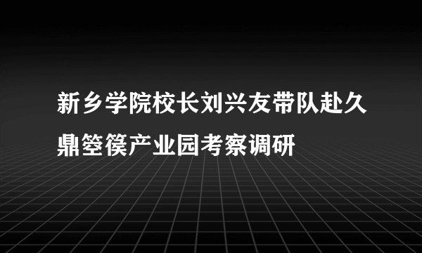 新乡学院校长刘兴友带队赴久鼎箜篌产业园考察调研
