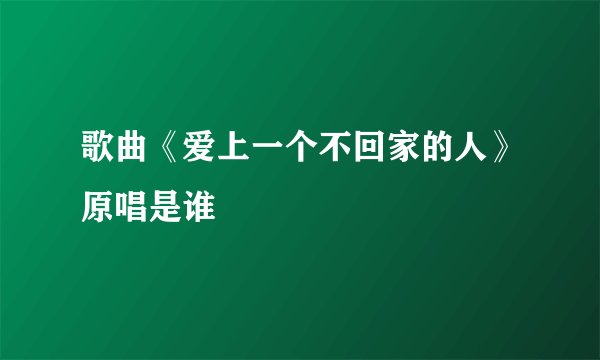 歌曲《爱上一个不回家的人》原唱是谁