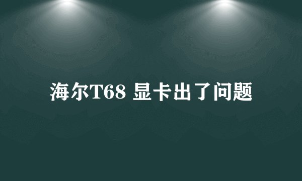 海尔T68 显卡出了问题