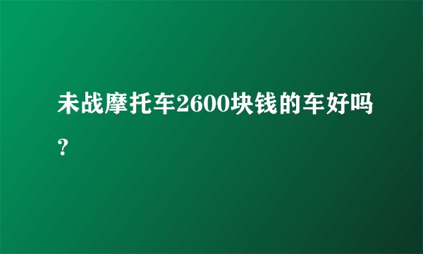 未战摩托车2600块钱的车好吗？