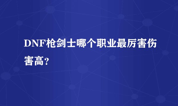 DNF枪剑士哪个职业最厉害伤害高？