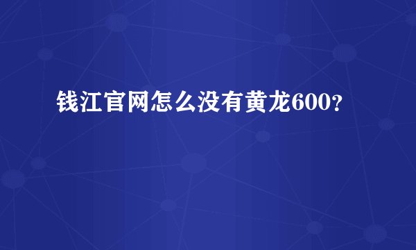 钱江官网怎么没有黄龙600？