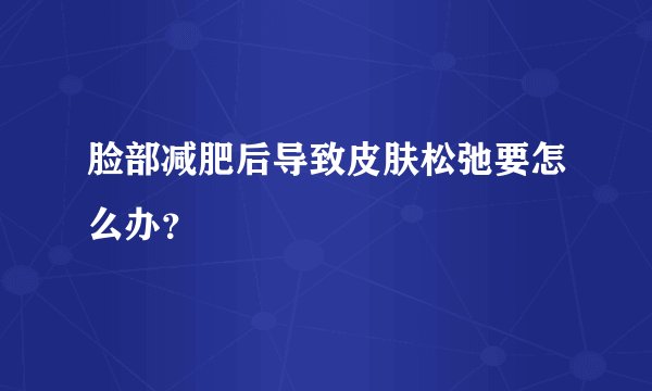 脸部减肥后导致皮肤松弛要怎么办？