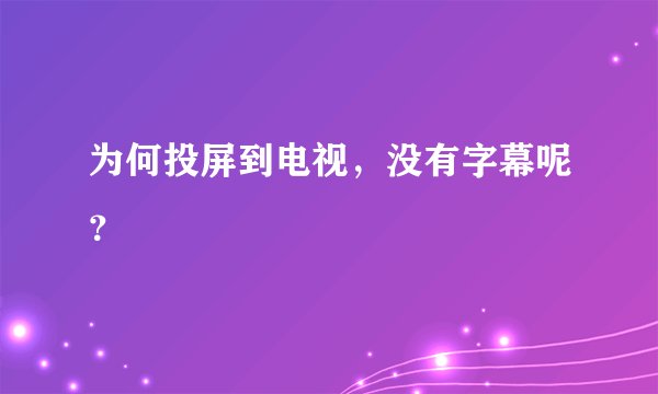 为何投屏到电视，没有字幕呢？