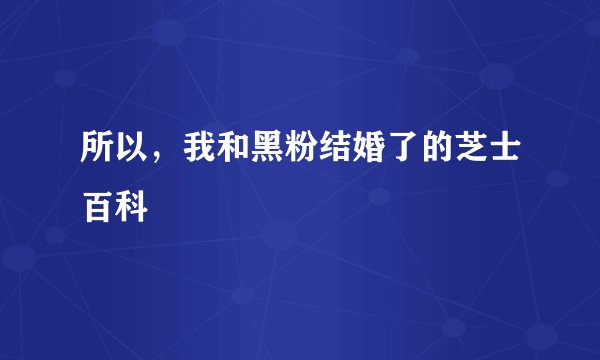 所以，我和黑粉结婚了的芝士百科