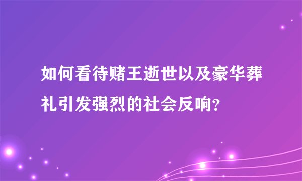 如何看待赌王逝世以及豪华葬礼引发强烈的社会反响?