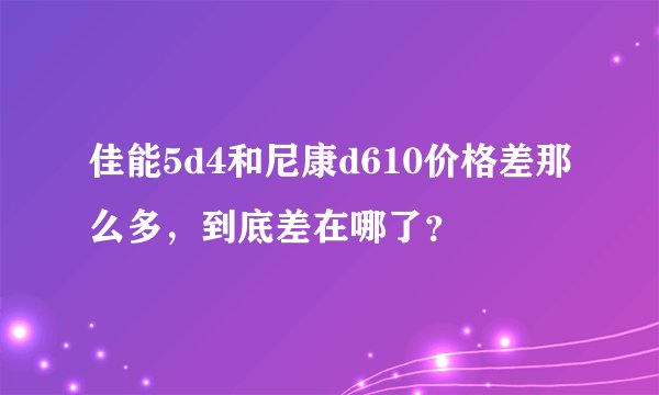 佳能5d4和尼康d610价格差那么多，到底差在哪了？