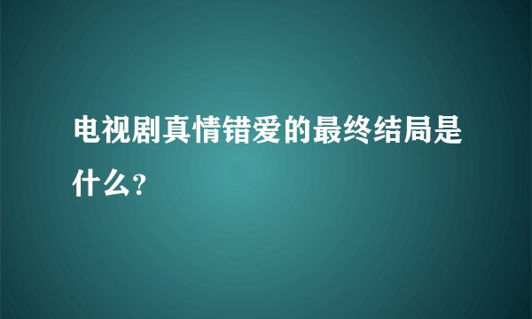 电视剧真情错爱的最终结局是什么?