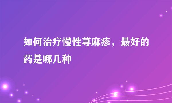 如何治疗慢性荨麻疹，最好的药是哪几种
