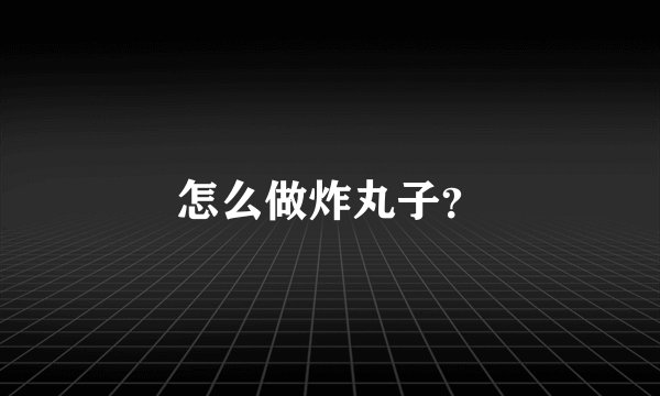 怎么做炸丸子？