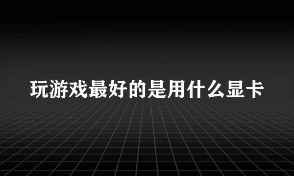 玩游戏最好的是用什么显卡