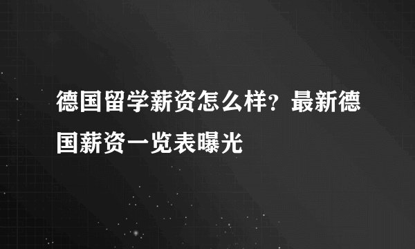 德国留学薪资怎么样？最新德国薪资一览表曝光