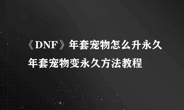 《DNF》年套宠物怎么升永久 年套宠物变永久方法教程