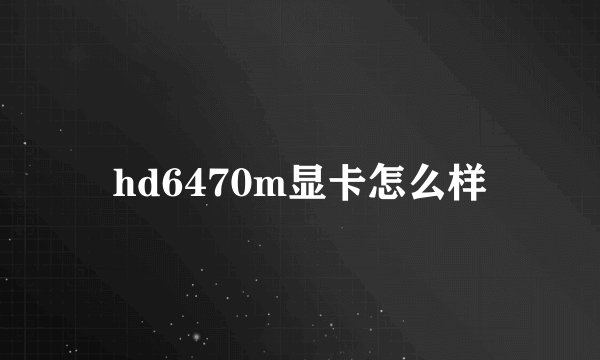 hd6470m显卡怎么样