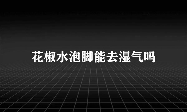 花椒水泡脚能去湿气吗