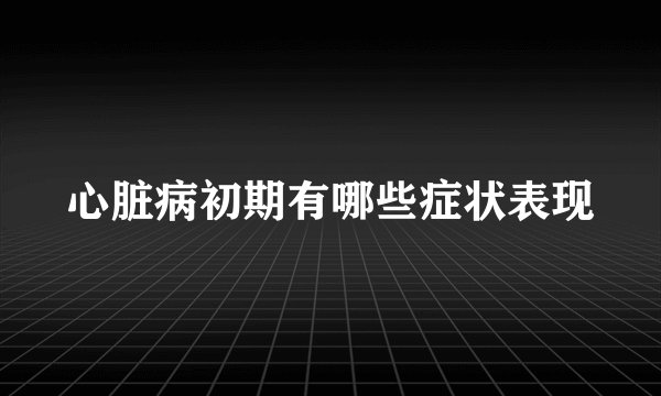 心脏病初期有哪些症状表现