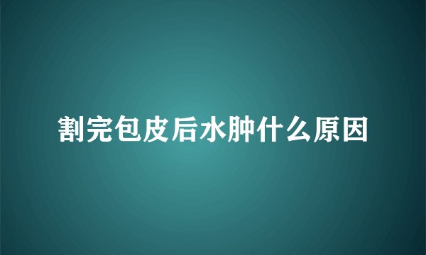 割完包皮后水肿什么原因